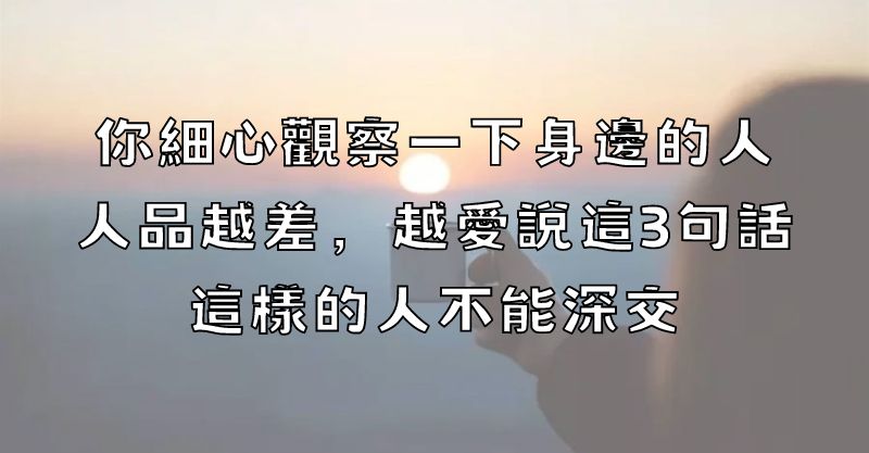 你細心觀察一下身邊的人，人品越差，越愛說這3句話，這樣的人不能深交！