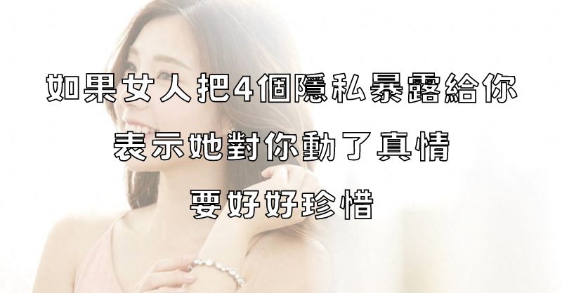 如果女人把4個隱私暴露給你，說明她對你動了真情，要好好珍惜