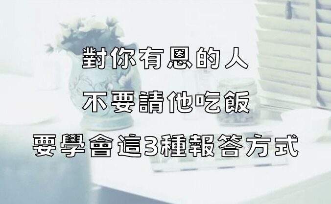 對你有恩的人，不要請他吃飯，要學會這3種報答方式！