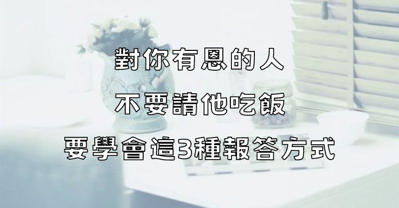 對你有恩的人，不要請他吃飯，要學會這3種報答方式！