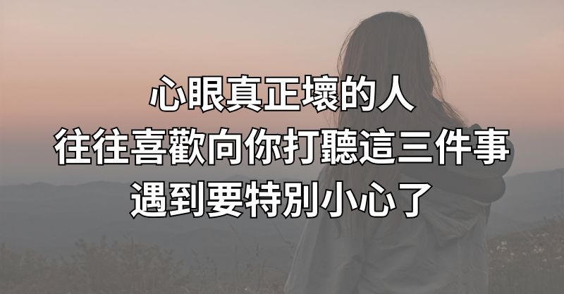 心眼真正壞的人，往往喜歡向你打聽這三件事，遇到要特別小心了！