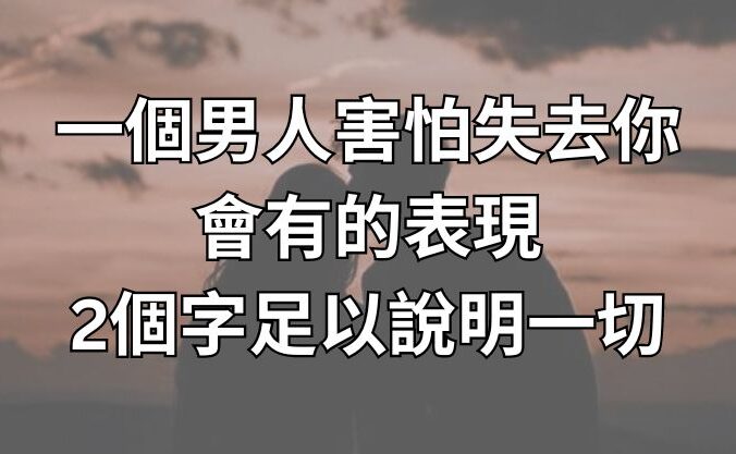 一個男人害怕失去你，會有的表現，2個字足以說明一切