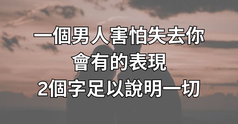 一個男人害怕失去你，會有的表現，2個字足以說明一切