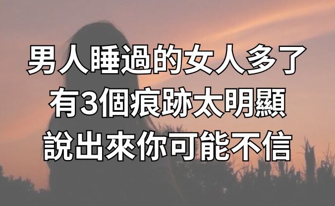 男人睡過的女人多了，有3個痕跡太明顯，說出來你可能不信！