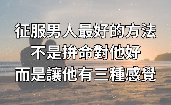 征服男人最好的方法，不是拚命對他好，而是讓他有三種感覺！