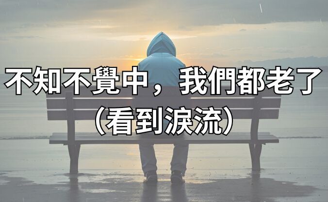 不知不覺中，我們都老了（看到淚流）