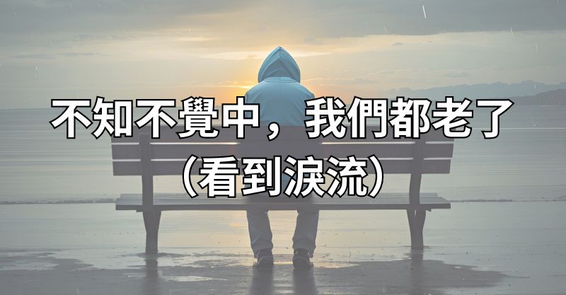 不知不覺中，我們都老了（看到淚流）