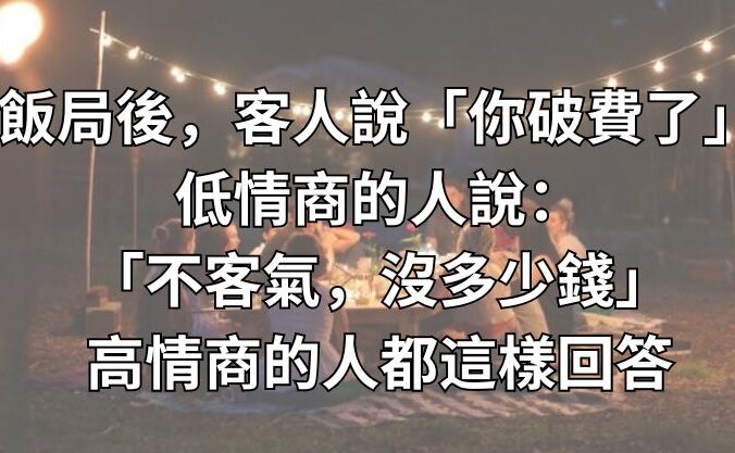 飯局後，客人說「你破費了」，低情商的人說：「不客氣，沒多少錢」，高情商的人都這樣回答！