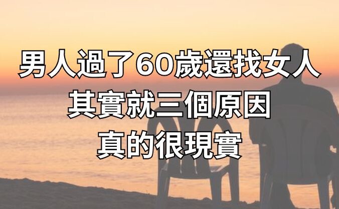 男人過了60歲還找女人，其實就三個原因，真的很現實