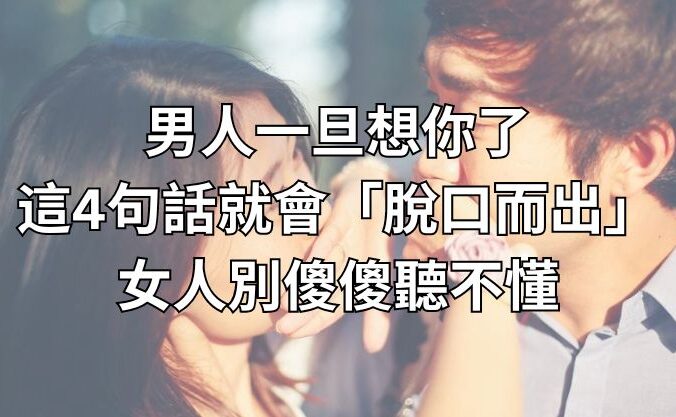 男人一旦想你了，這4句話就會「脫口而出」，女人別傻傻聽不懂！