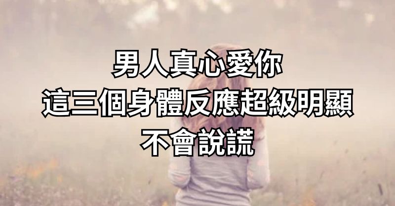 男人真心愛你，這三個身體反應超級明顯，不會說謊