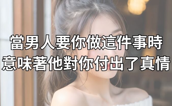 當男人要你做這件事時，意味著他對你付出了真情