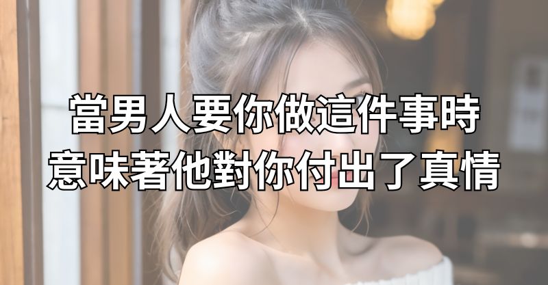 當男人要你做這件事時，意味著他對你付出了真情