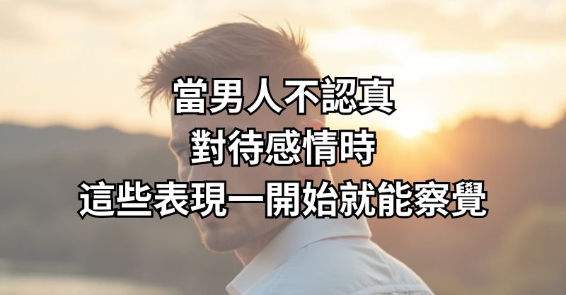 當男人不認真對待感情時，這些表現一開始就能察覺