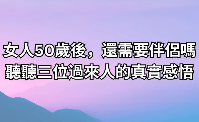 女人50歲後，還需要伴侶嗎？聽聽三位過來人的真實感悟