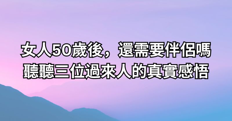 女人50歲後，還需要伴侶嗎？聽聽三位過來人的真實感悟