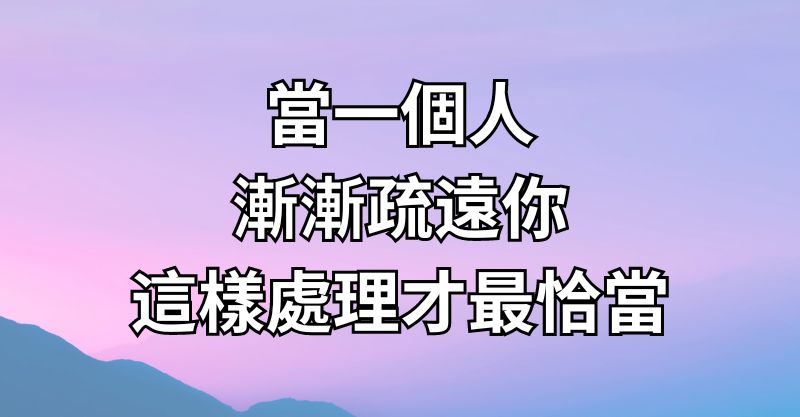 當一個人漸漸疏遠你，這樣處理才最恰當