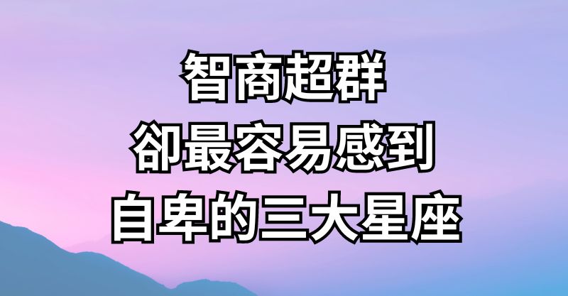 智商超群，卻最容易感到自卑的三大星座