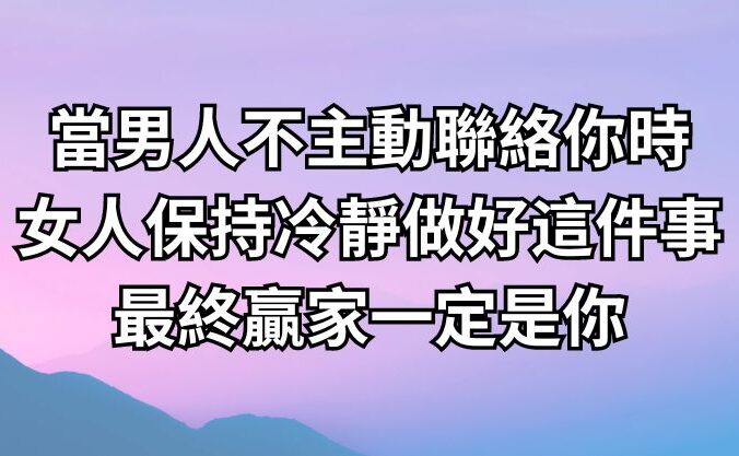 當男人不主動聯絡你時，女人保持冷靜做好這件事，最終贏家一定是你！