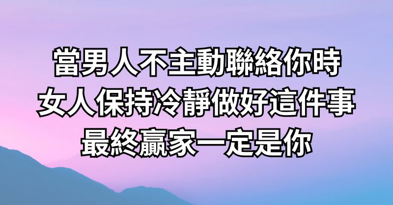 當男人不主動聯絡你時，女人保持冷靜做好這件事，最終贏家一定是你！