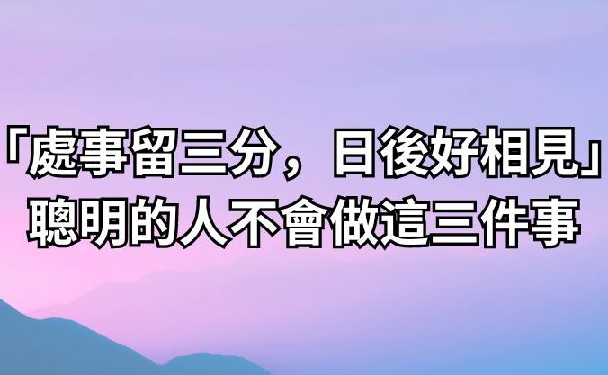 「處事留三分，日後好相見」：聰明的人不會做這三件事