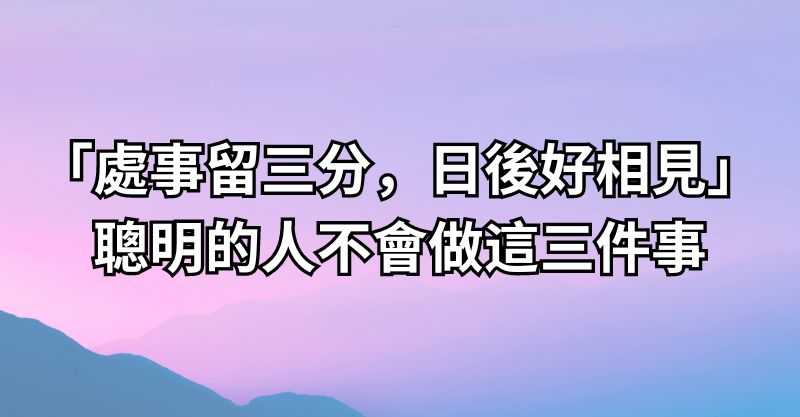 「處事留三分，日後好相見」：聰明的人不會做這三件事