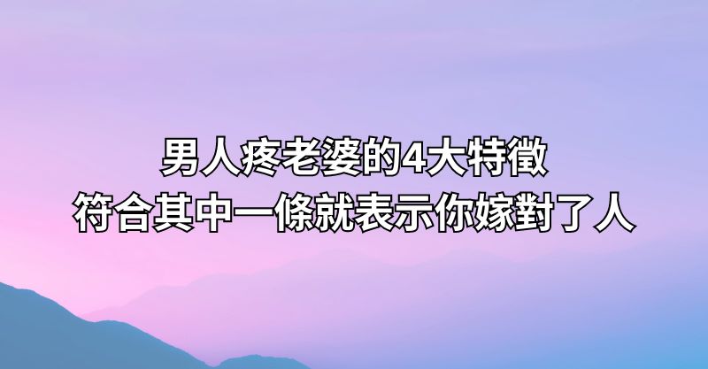 男人疼老婆的4大特徵，符合其中一條就表示你嫁對了人