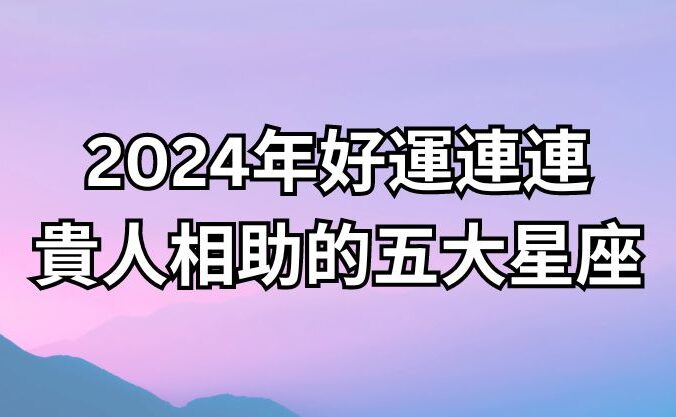 2024年好運連連，貴人相助的五大星座！