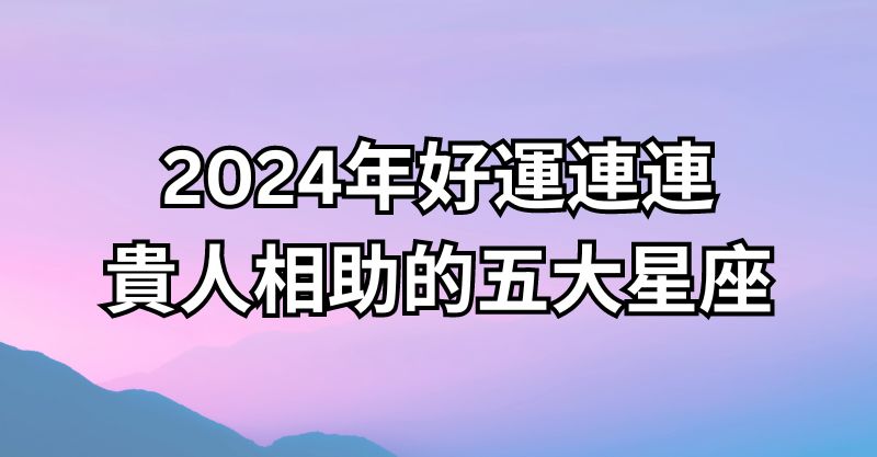 2024年好運連連，貴人相助的五大星座！