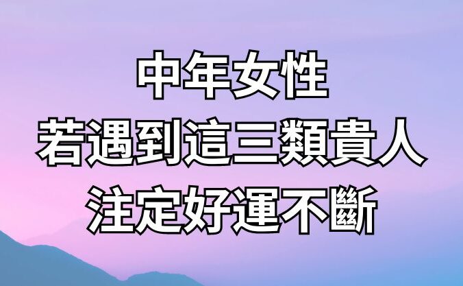 中年女性若遇到這三類貴人，注定好運不斷