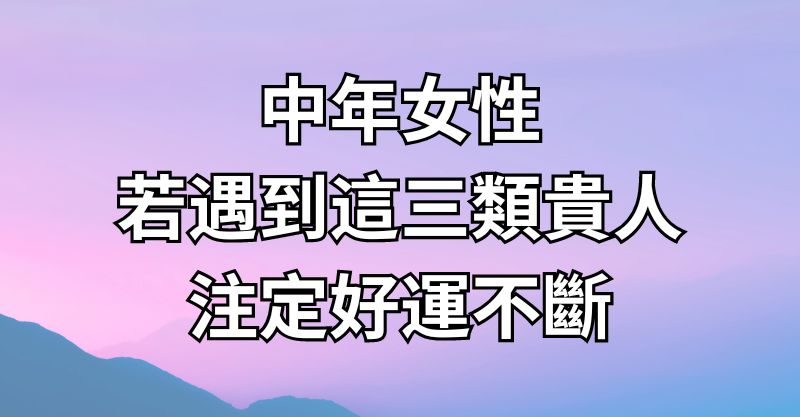 中年女性若遇到這三類貴人，注定好運不斷