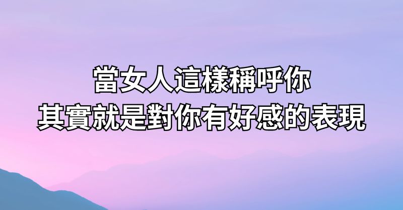 當女人這樣稱呼你，其實就是對你有好感的表現