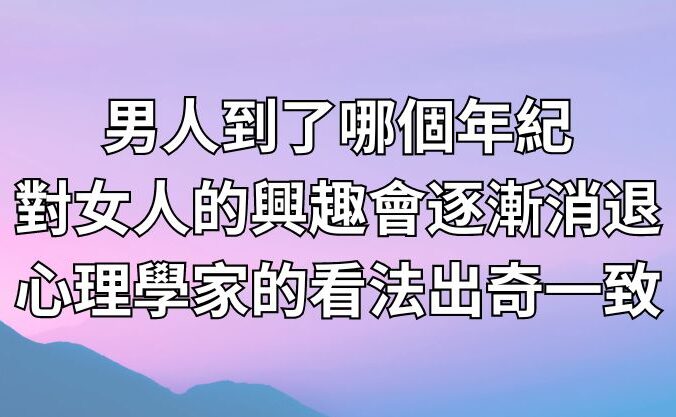 男人到了哪個年紀，對女人的興趣會逐漸消退？心理學家的看法出奇一致