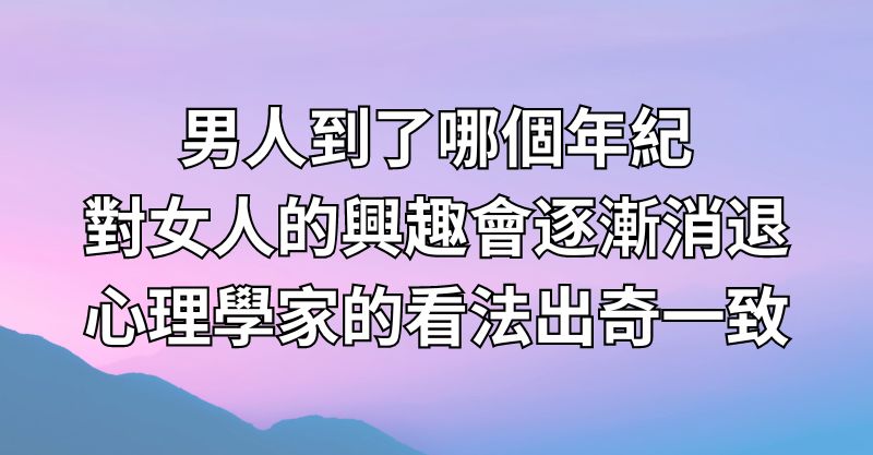 男人到了哪個年紀，對女人的興趣會逐漸消退？心理學家的看法出奇一致