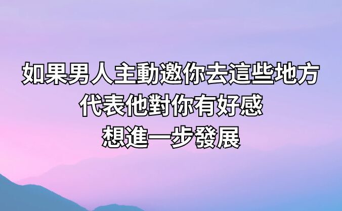 如果男人主動邀你去這些地方，代表他對你有好感，想進一步發展