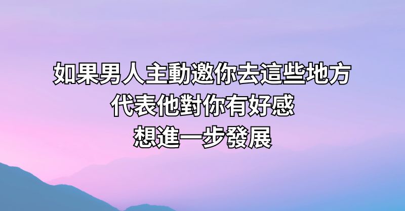 如果男人主動邀你去這些地方，代表他對你有好感，想進一步發展