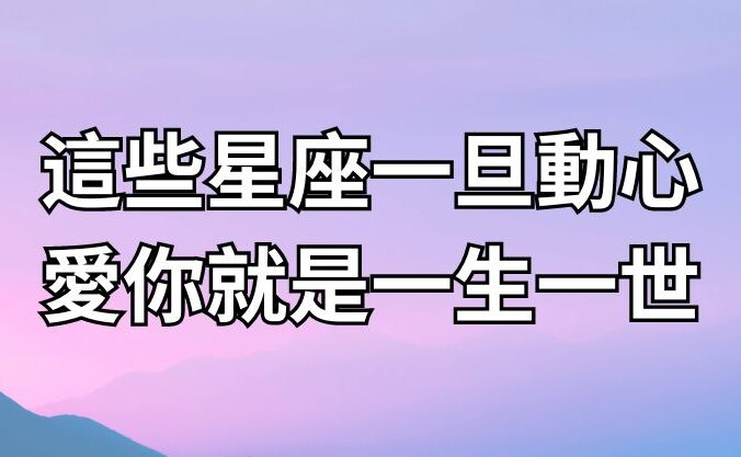 這些星座一旦動心，愛你就是一生一世！