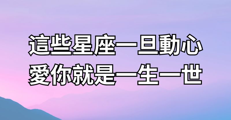 這些星座一旦動心，愛你就是一生一世！