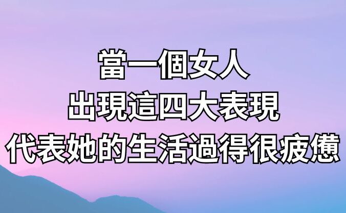 當一個女人出現這四大表現，代表她的生活過得很疲憊