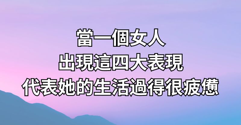 當一個女人出現這四大表現，代表她的生活過得很疲憊