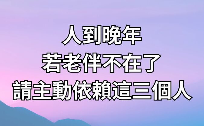 人到晚年，若老伴不在了，請主動依賴這三個人！