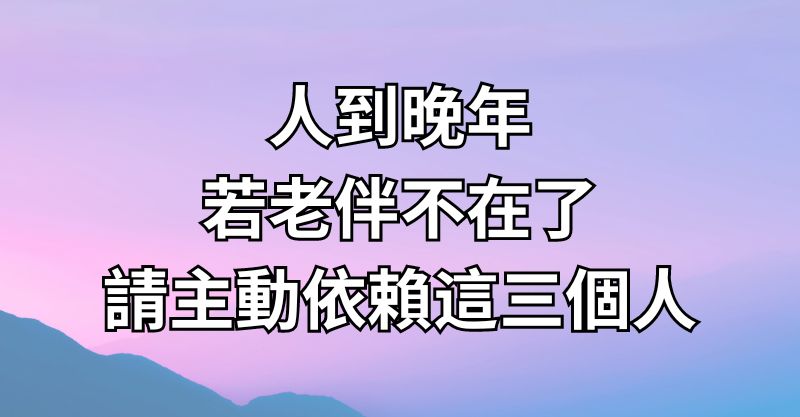 人到晚年，若老伴不在了，請主動依賴這三個人！