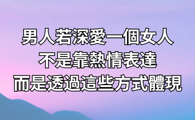 男人若深愛一個女人，不是靠熱情表達，而是透過這些方式體現