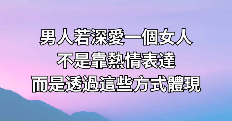 男人若深愛一個女人，不是靠熱情表達，而是透過這些方式體現