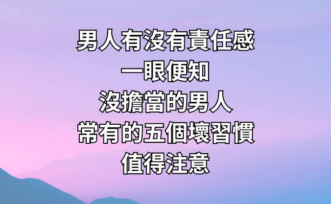 「男人有沒有責任感，一眼便知」沒擔當的男人常有的五個壞習慣，值得注意