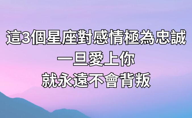 這3個星座對感情極為忠誠，一旦愛上你，就永遠不會背叛！