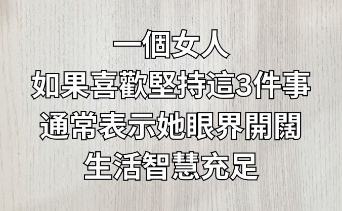 一個女人，如果喜歡堅持這3件事，通常表示她眼界開闊，生活智慧充足