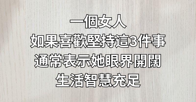 一個女人，如果喜歡堅持這3件事，通常表示她眼界開闊，生活智慧充足