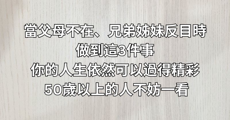 當父母不在、兄弟姊妹反目時，做到這3件事，你的人生依然可以過得精彩！ 50歲以上的人不妨一看。