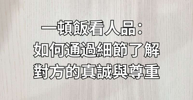 一頓飯看人品：如何通過細節了解對方的真誠與尊重